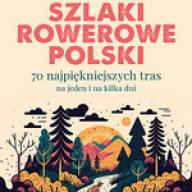 Szlaki rowerowe Polski. 70 najpiękniejszych tras na jeden i na kilka dni